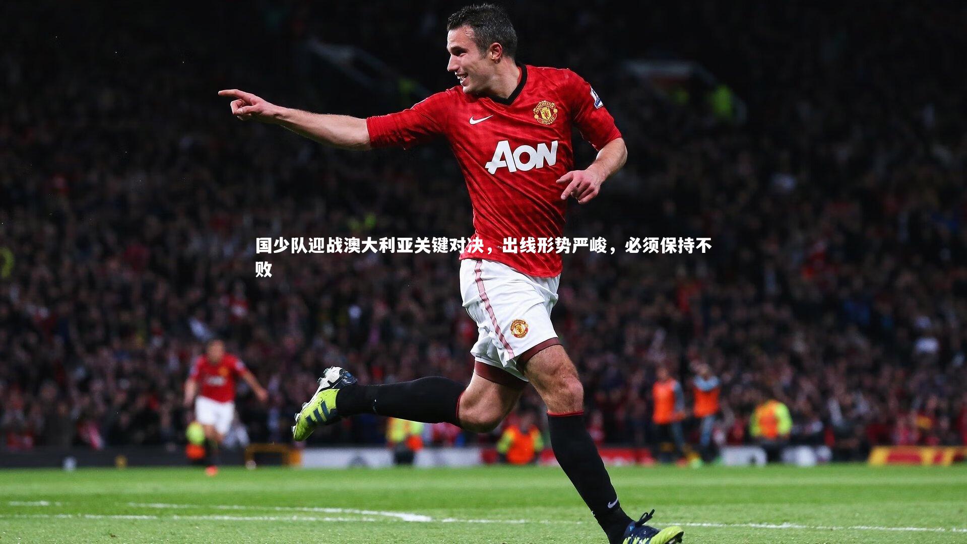 国少队迎战澳大利亚关键对决,出线形势严峻,必须保持不败