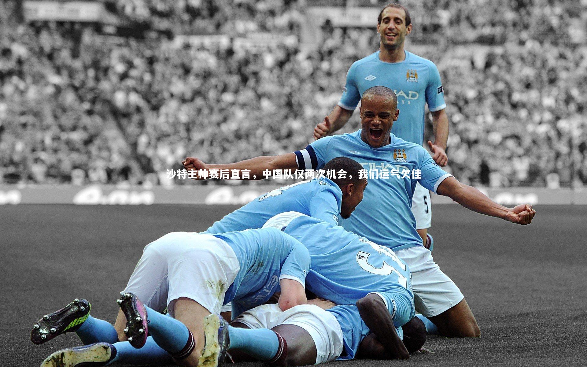 KAIYUN开云：沙特主帅赛后直言，中国队仅两次机会，我们运气欠佳