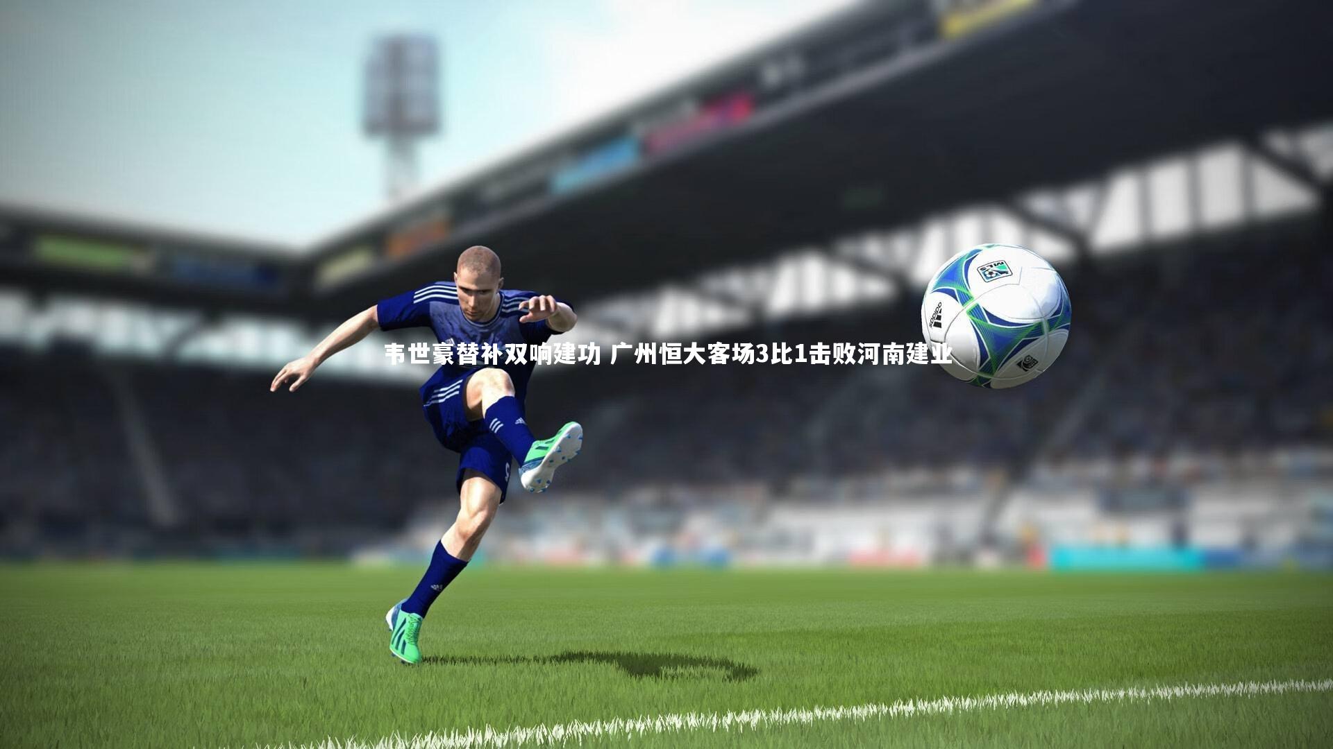 开云体育_韦世豪替补双响建功 广州恒大客场3比1击败河南建业